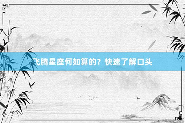 飞腾星座何如算的？快速了解口头